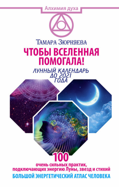 Тамара Николаевна Зюрняева - Чтобы Вселенная помогала! 100 очень сильных практик, подключающих энергию Луны, звезд и стихий. Большой энергетический атлас человека. Лунный календарь до 2021 года