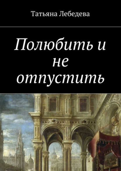 Обложка книги Полюбить и не отпустить, Татьяна Лебедева