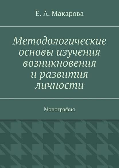 Е. А. Макарова — Методологические основы изучения возникновения и развития личности. Монография