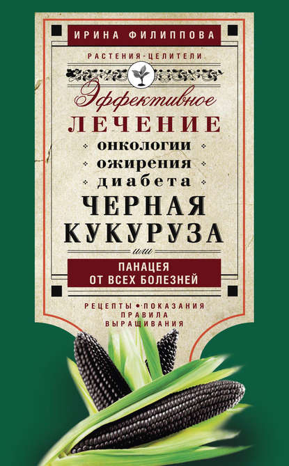 Ирина Филиппова — Черная кукуруза, или Панацея от всех болезней. Эффективное лечение онкологии, ожирения, диабета…