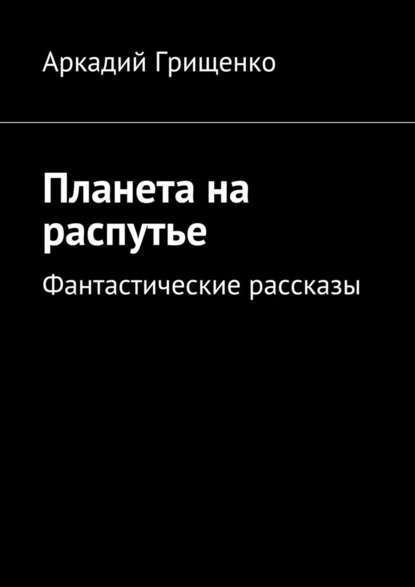 Аркадий Александрович Грищенко - Планета на распутье. Фантастические рассказы