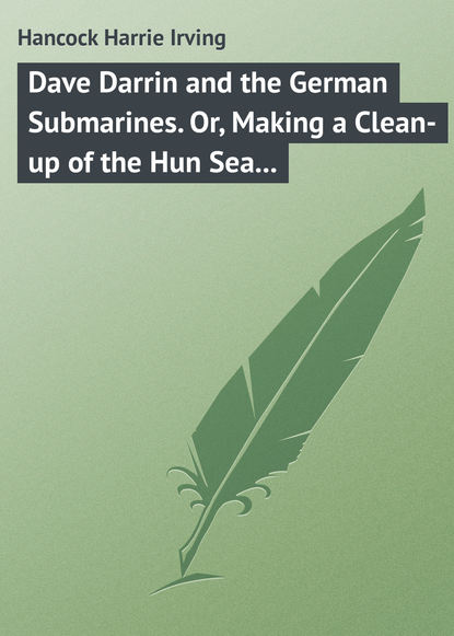 Dave Darrin and the German Submarines. Or, Making a Clean-up of the Hun Sea Monsters - Hancock Harrie Irving