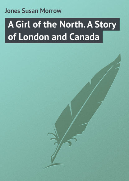 Jones Susan Morrow — A Girl of the North. A Story of London and Canada