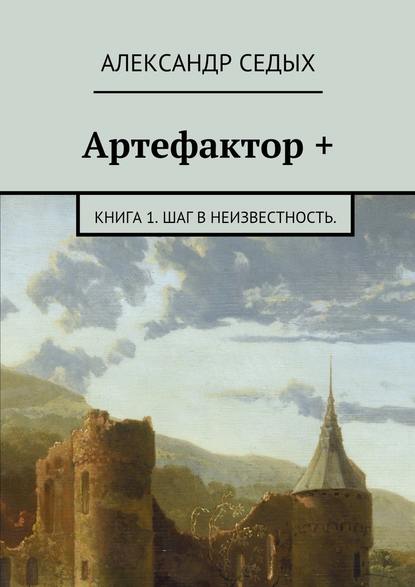 Александр Седых — Артефактор +. Книга 1. Шаг в неизвестность.