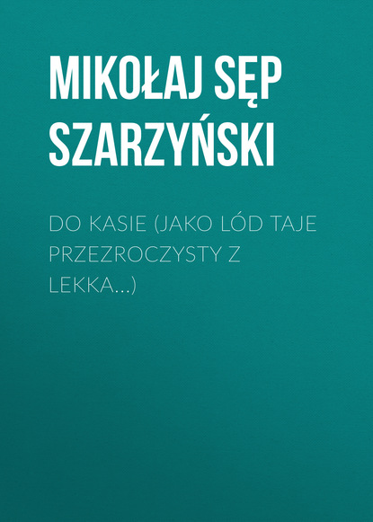 Mikołaj Sęp Szarzyński — Do Kasie (Jako l?d taje przezroczysty z lekka...)