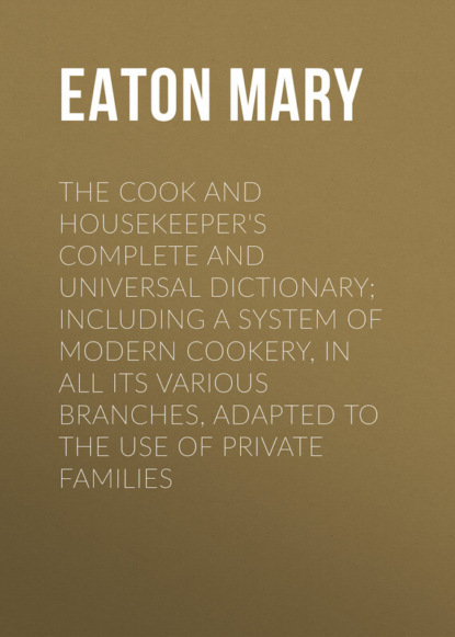 The Cook and Housekeeper's Complete and Universal Dictionary; Including a System of Modern Cookery, in all Its Various Branches, Adapted to the Use of Private Families (Eaton Mary). 