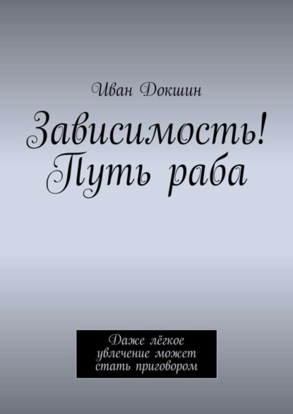 Зависимость! Путь раба. Даже лёгкое увлечение может стать приговором (Иван Докшин).  - Скачать | Читать книгу онлайн