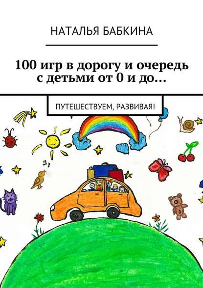 Наталья Бабкина — 100 игр в дорогу и очередь с детьми от 0 и до… Путешествуем, развивая!
