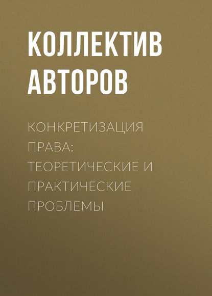 Коллектив авторов - Конкретизация права: теоретические и практические проблемы