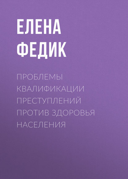 Елена Федик - Проблемы квалификации преступлений против здоровья населения