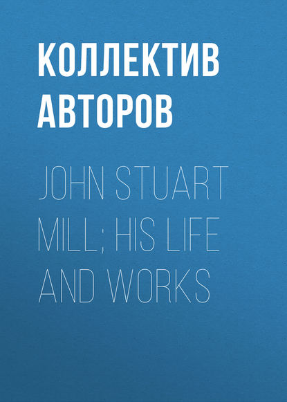 Коллектив авторов — John Stuart Mill; His Life and Works
