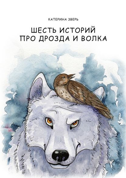 Катерина Зверь — Шесть историй про дрозда и волка