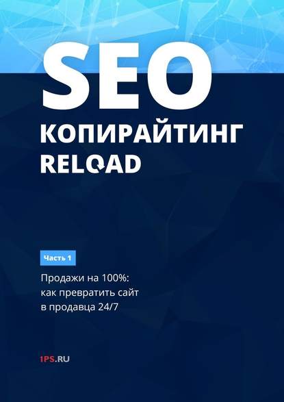 SEO-копирайтинг. RELOAD. Часть 1. Продажи на 100%: как превратить сайт в продавца 24/7 1ps.ru