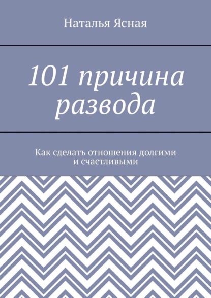 Наталья Ясная - 101 причина развода. Как сделать отношения долгими и счастливыми