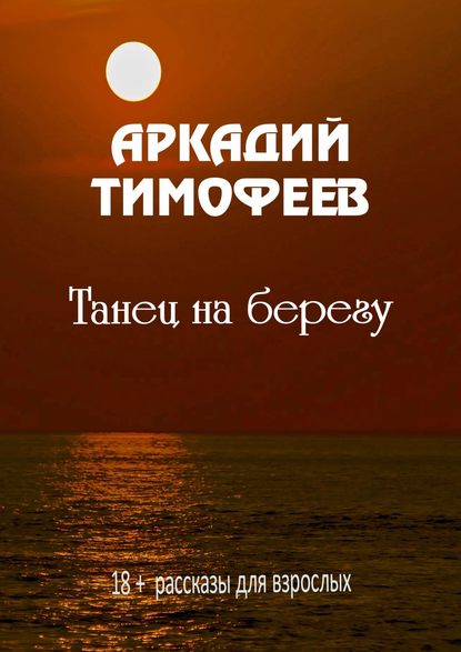 Аркадий Тимофеев - Танец на берегу. 18+ Рассказы для взрослых