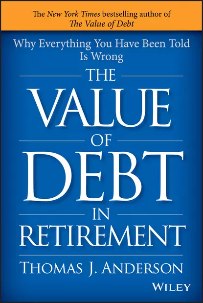 Обложка книги The Value of Debt in Retirement. Why Everything You Have Been Told Is Wrong, Thomas Anderson J.