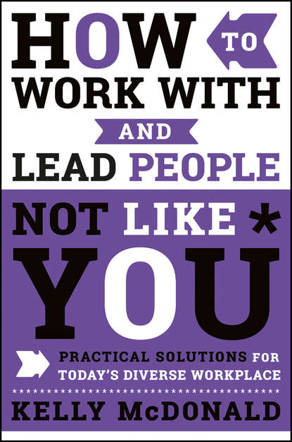 How to Work With and Lead People Not Like You. Practical Solutions for Today's Diverse Workplace (Kelly  McDonald). 