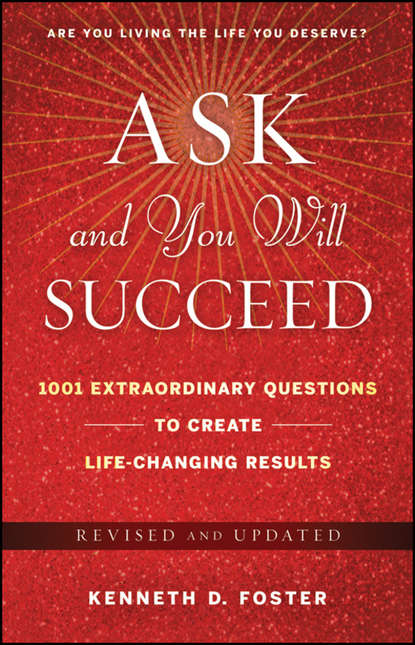 Ken Foster D. - Ask and You Will Succeed. 1001 Extraordinary Questions to Create Life-Changing Results