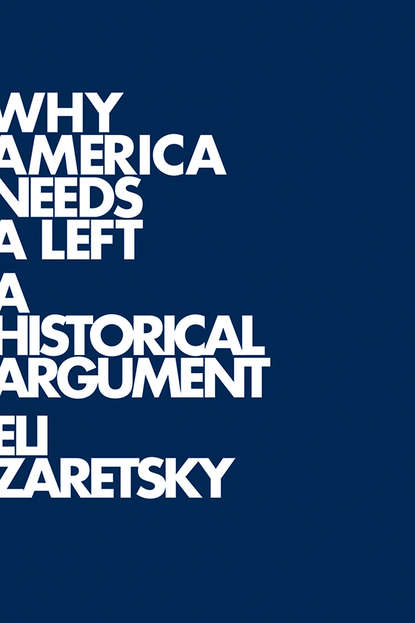 Eli  Zaretsky - Why America Needs a Left. A Historical Argument