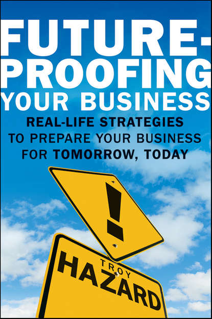 Troy  Hazard - Future-Proofing Your Business. Real Life Strategies to Prepare Your Business for Tomorrow, Today