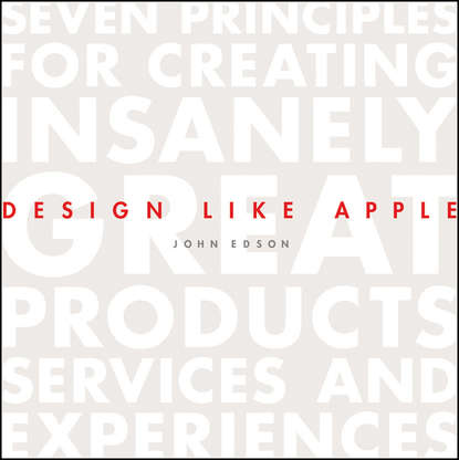 John  Edson - Design Like Apple. Seven Principles For Creating Insanely Great Products, Services, and Experiences