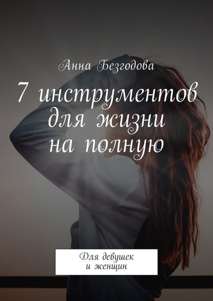 Анна Безгодова — 7 инструментов для жизни на полную. Для девушек и женщин