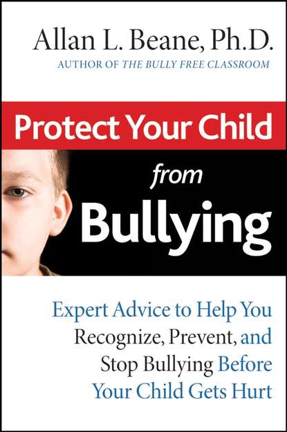 Allan Beane L. — Protect Your Child from Bullying. Expert Advice to Help You Recognize, Prevent, and Stop Bullying Before Your Child Gets Hurt