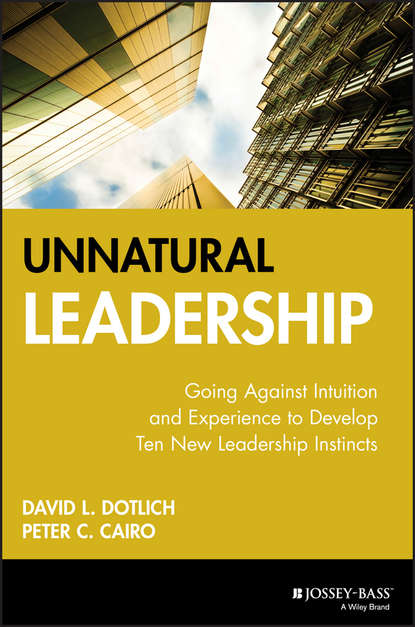 David L. Dotlich - Unnatural Leadership. Going Against Intuition and Experience to Develop Ten New Leadership Instincts