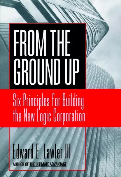 Обложка книги From The Ground Up. Six Principles for Building the New Logic Corporation, Edward E. Lawler, III