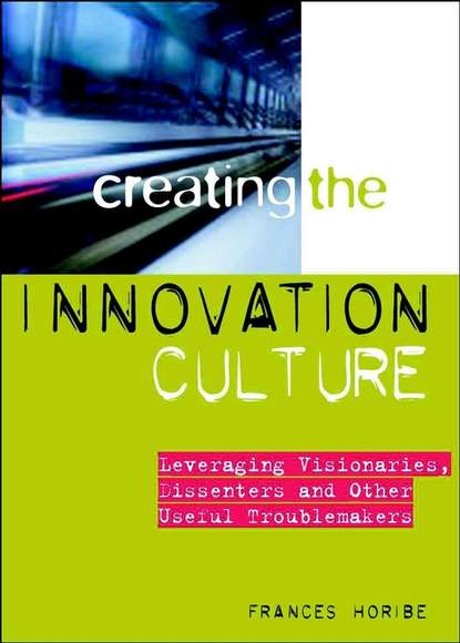 Frances  Horibe - Creating the Innovation Culture. Leveraging Visionaries, Dissenters and Other Useful Troublemakers