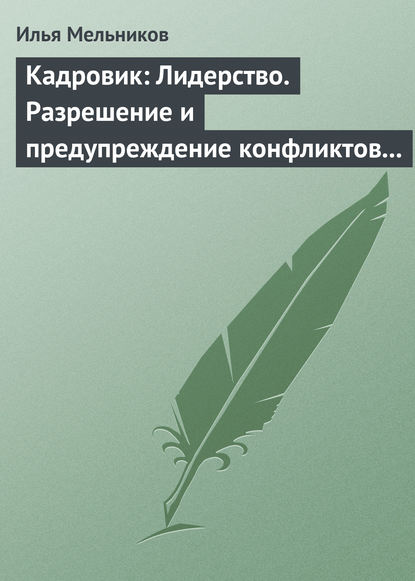 Кадровик: Лидерство. Разрешение и предупреждение конфликтов в коллективе - Илья Мельников