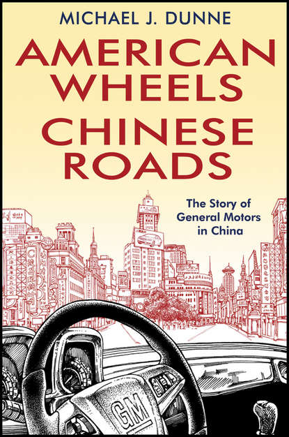 Michael Dunne J. - American Wheels, Chinese Roads. The Story of General Motors in China