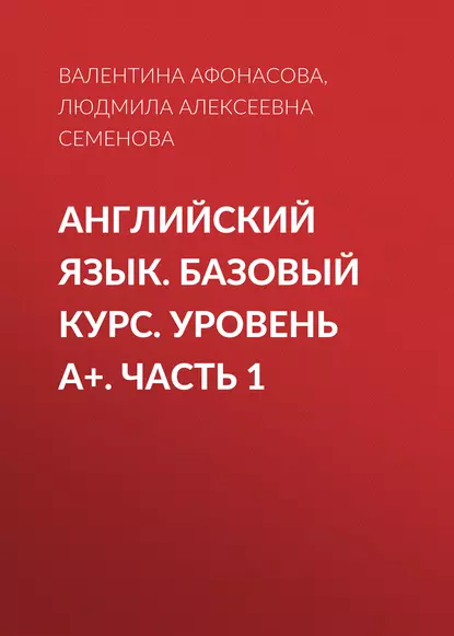 Обложка книги Английский язык. Базовый курс. Уровень А+. Часть 1, Людмила Алексеевна Семенова