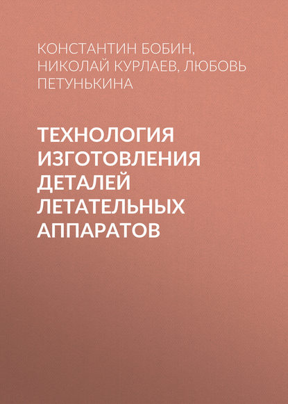 Технология изготовления деталей летательных аппаратов (К. Н. Бобин). 2015г. 