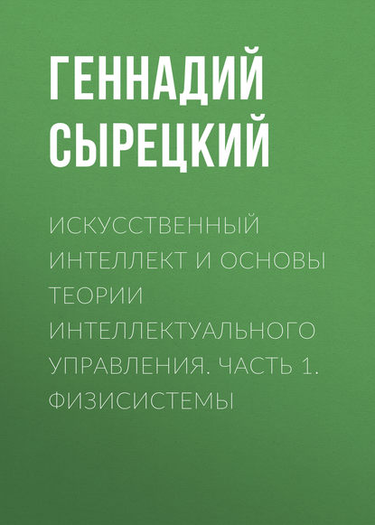 Искусственный интеллект и основы теории интеллектуального управления. Часть 1. Физисистемы (Геннадий Сырецкий). 