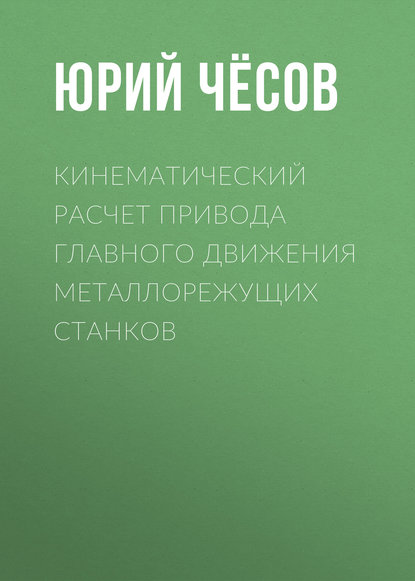 Кинематический расчет привода главного движения металлорежущих станков (Юрий Чёсов). 