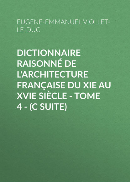 Dictionnaire raisonné de l'architecture française du XIe au XVIe siècle - Tome 4 - (C suite) - Eugene-Emmanuel Viollet-le-Duc