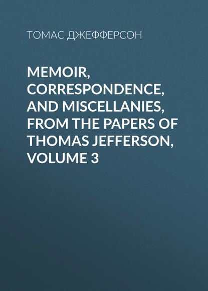 Томас Джефферсон — Memoir, Correspondence, And Miscellanies, From The Papers Of Thomas Jefferson, Volume 3