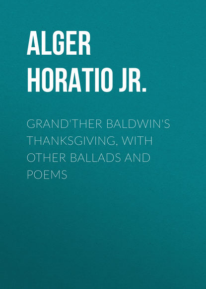 Grand'ther Baldwin's Thanksgiving, with Other Ballads and Poems - Alger Horatio Jr.