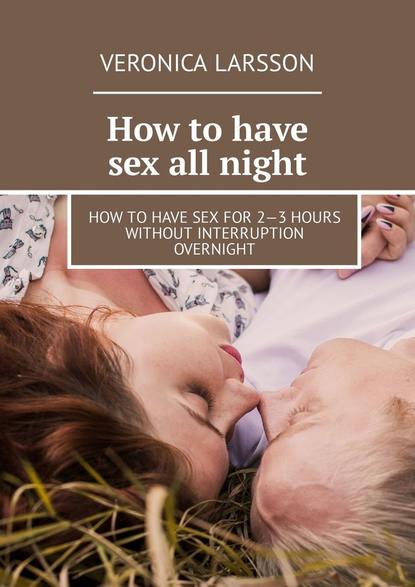 How tohave sex all night. How tohave sex for 2 3hours without interruption overnight