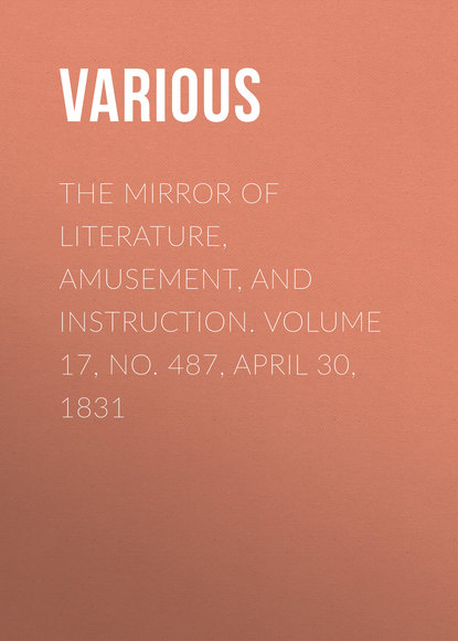 Various — The Mirror of Literature, Amusement, and Instruction. Volume 17, No. 487, April 30, 1831