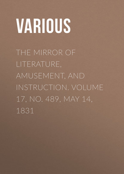 The Mirror of Literature, Amusement, and Instruction. Volume 17, No. 489, May 14, 1831 - Various