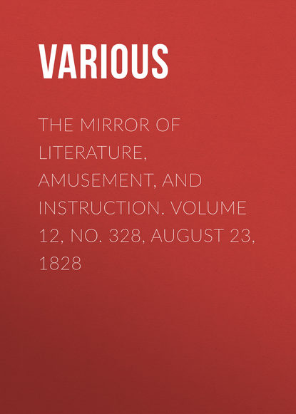 Various — The Mirror of Literature, Amusement, and Instruction. Volume 12, No. 328, August 23, 1828