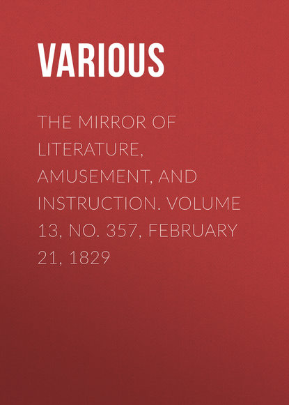 Various — The Mirror of Literature, Amusement, and Instruction. Volume 13, No. 357, February 21, 1829