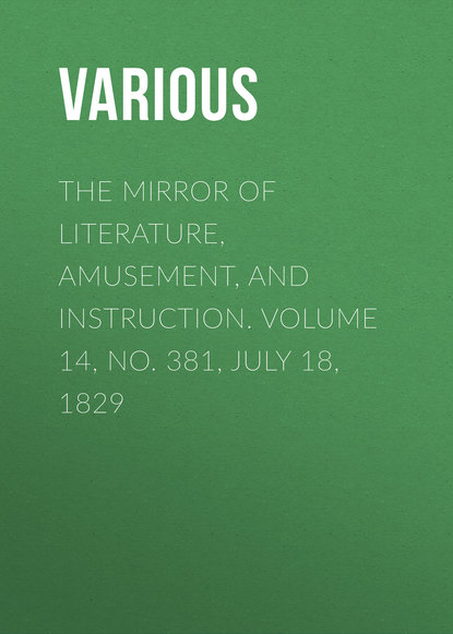Various — The Mirror of Literature, Amusement, and Instruction. Volume 14, No. 381, July 18, 1829