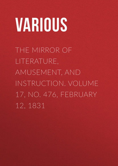 Various — The Mirror of Literature, Amusement, and Instruction. Volume 17, No. 476, February 12, 1831