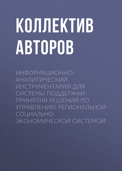 Коллектив авторов - Информационно-аналитический инструментарий для системы поддержки принятия решений по управлению региональной социально-экономической системой