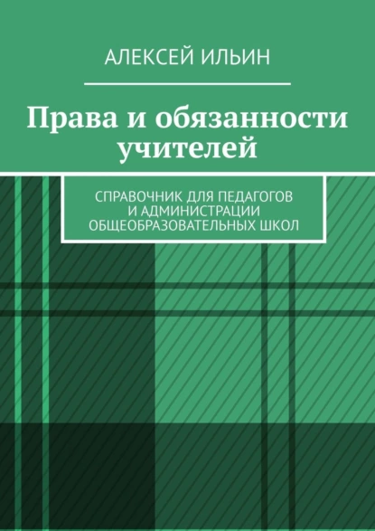 Обложка книги Права и обязанности учителей. Справочник для педагогов и администрации общеобразовательных школ, Алексей Ильин