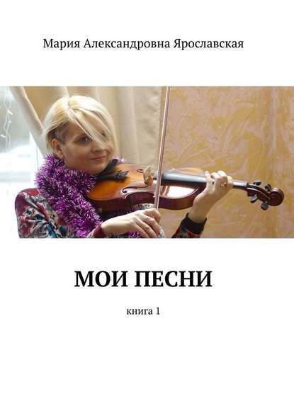 Мария Александровна Ярославская - Мои песни. Книга 1