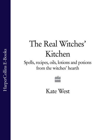 Kate  West - The Real Witches’ Kitchen: Spells, recipes, oils, lotions and potions from the Witches’ Hearth
